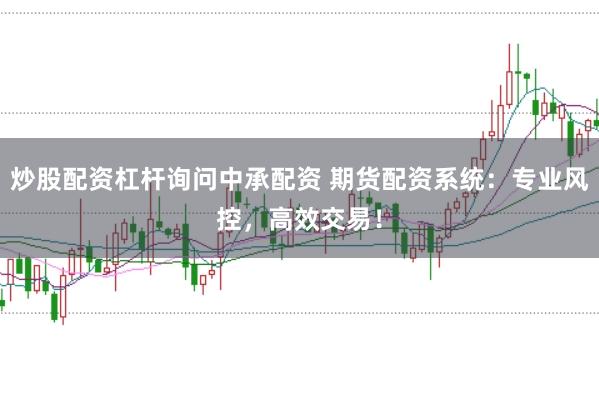 炒股配资杠杆询问中承配资 期货配资系统：专业风控，高效交易！