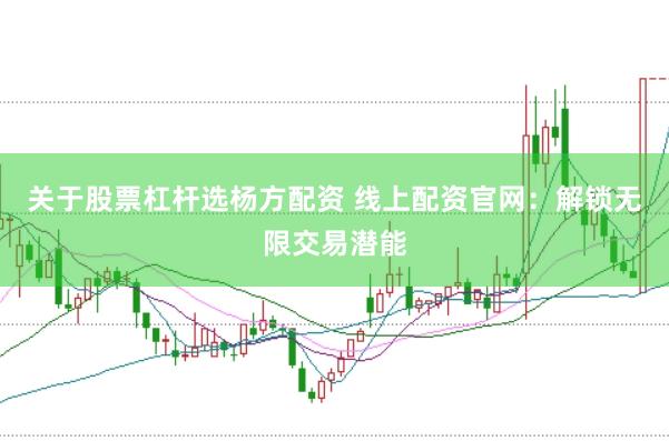 关于股票杠杆选杨方配资 线上配资官网：解锁无限交易潜能