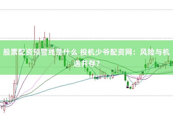 股票配资预警线是什么 投机少爷配资网：风险与机遇并存？