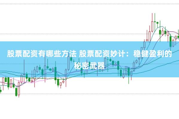 股票配资有哪些方法 股票配资妙计：稳健盈利的秘密武器