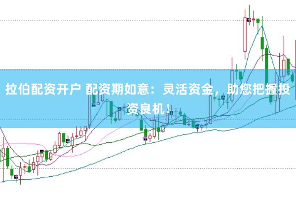 拉伯配资开户 配资期如意：灵活资金，助您把握投资良机！