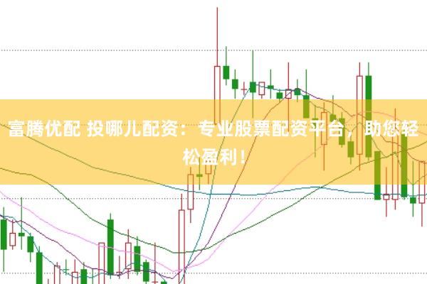 富腾优配 投哪儿配资：专业股票配资平台，助您轻松盈利！