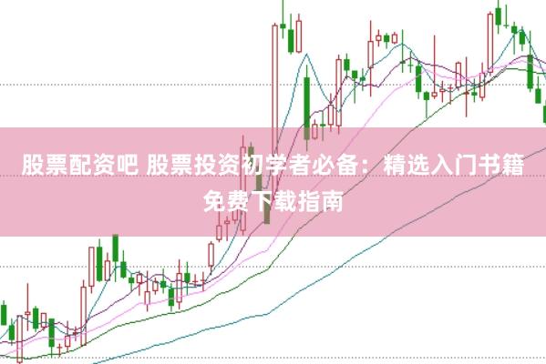 股票配资吧 股票投资初学者必备：精选入门书籍免费下载指南