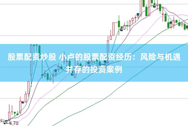 股票配资炒股 小卢的股票配资经历：风险与机遇并存的投资案例