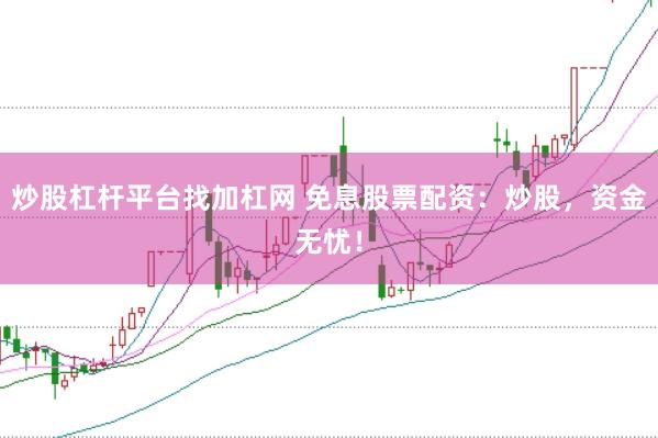 炒股杠杆平台找加杠网 免息股票配资：炒股，资金无忧！