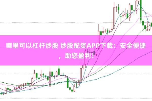 哪里可以杠杆炒股 炒股配资APP下载：安全便捷，助您盈利！