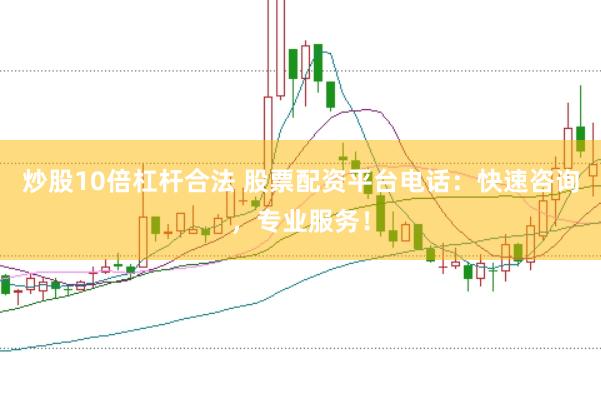 炒股10倍杠杆合法 股票配资平台电话：快速咨询，专业服务！