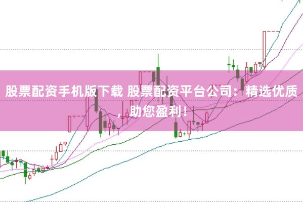 股票配资手机版下载 股票配资平台公司：精选优质，助您盈利！