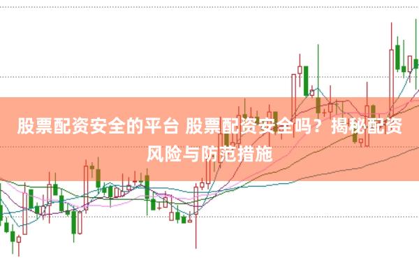 股票配资安全的平台 股票配资安全吗？揭秘配资风险与防范措施