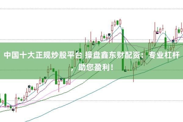 中国十大正规炒股平台 操盘鑫东财配资：专业杠杆，助您盈利！