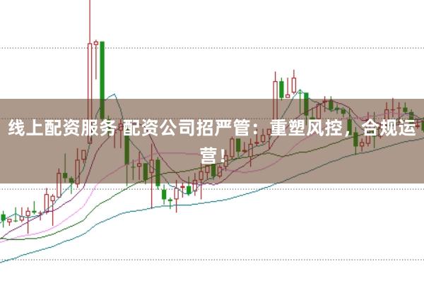 线上配资服务 配资公司招严管：重塑风控，合规运营！