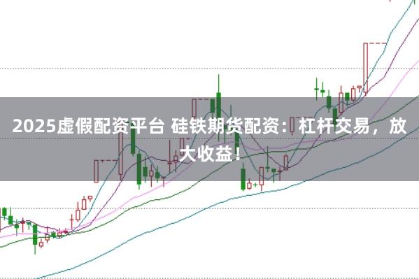 2025虚假配资平台 硅铁期货配资：杠杆交易，放大收益！