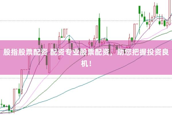 股指股票配资 配资专业股票配资，助您把握投资良机！