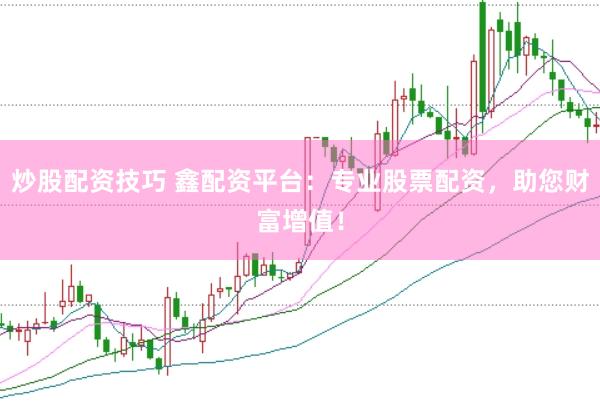 炒股配资技巧 鑫配资平台：专业股票配资，助您财富增值！