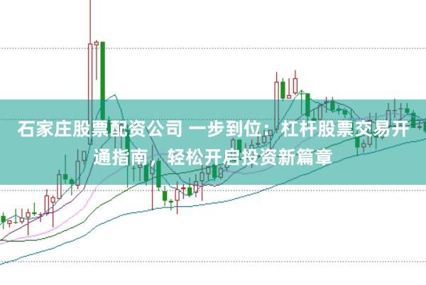 石家庄股票配资公司 一步到位：杠杆股票交易开通指南，轻松开启投资新篇章