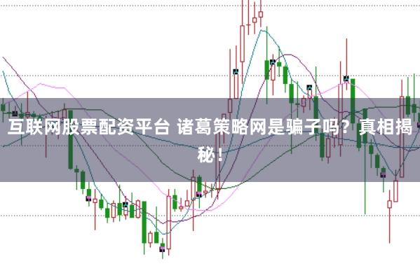 互联网股票配资平台 诸葛策略网是骗子吗？真相揭秘！