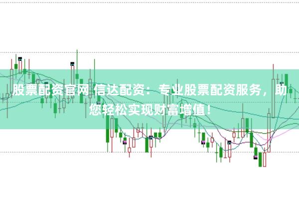 股票配资官网 信达配资：专业股票配资服务，助您轻松实现财富增值！