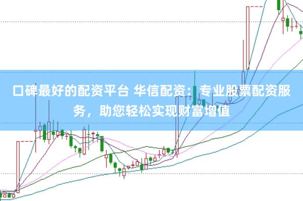 口碑最好的配资平台 华信配资：专业股票配资服务，助您轻松实现财富增值
