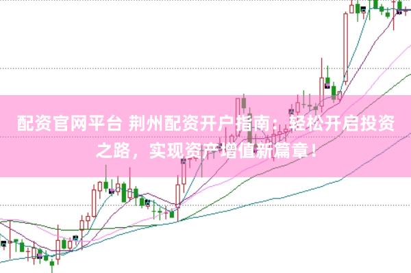 配资官网平台 荆州配资开户指南：轻松开启投资之路，实现资产增值新篇章！