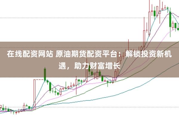在线配资网站 原油期货配资平台：解锁投资新机遇，助力财富增长