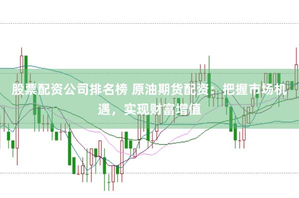 股票配资公司排名榜 原油期货配资：把握市场机遇，实现财富增值