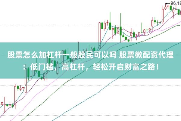 股票怎么加杠杆一般股民可以吗 股票微配资代理：低门槛，高杠杆，轻松开启财富之路！