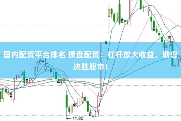 国内配资平台排名 操盘配资：杠杆放大收益，助您决胜股市！