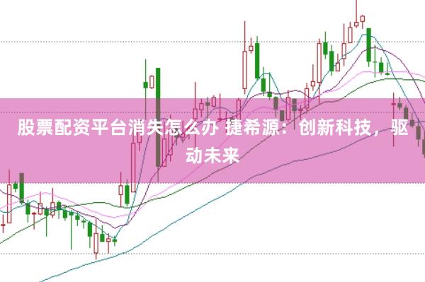 股票配资平台消失怎么办 捷希源：创新科技，驱动未来