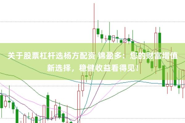 关于股票杠杆选杨方配资 锦盈多：您的财富增值新选择，稳健收益看得见！