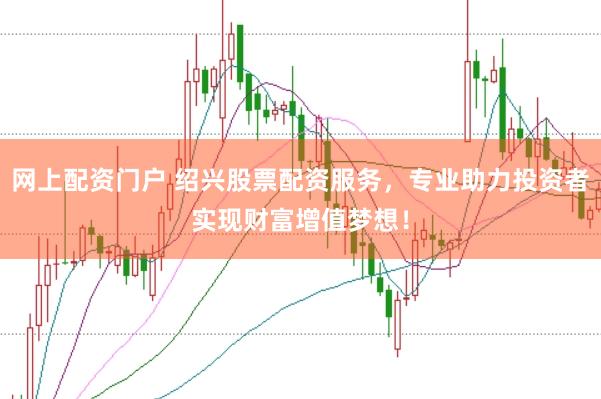 网上配资门户 绍兴股票配资服务，专业助力投资者实现财富增值梦想！