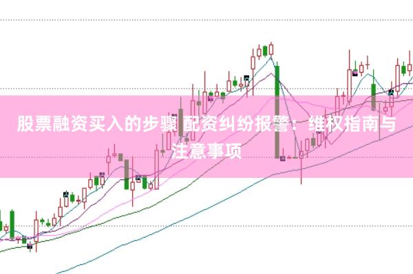 股票融资买入的步骤 配资纠纷报警：维权指南与注意事项