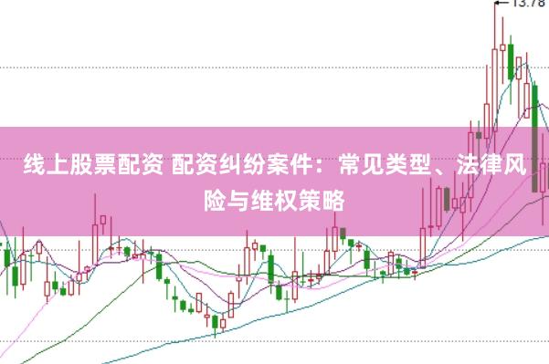 线上股票配资 配资纠纷案件：常见类型、法律风险与维权策略