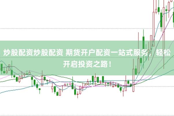炒股配资炒股配资 期货开户配资一站式服务，轻松开启投资之路！