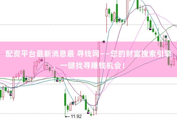 配资平台最新消息最 寻钱网——您的财富搜索引擎，一键找寻赚钱机会！