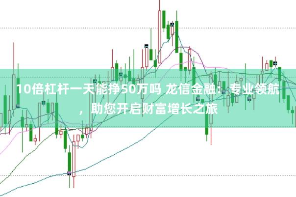 10倍杠杆一天能挣50万吗 龙信金融：专业领航，助您开启财富增长之旅