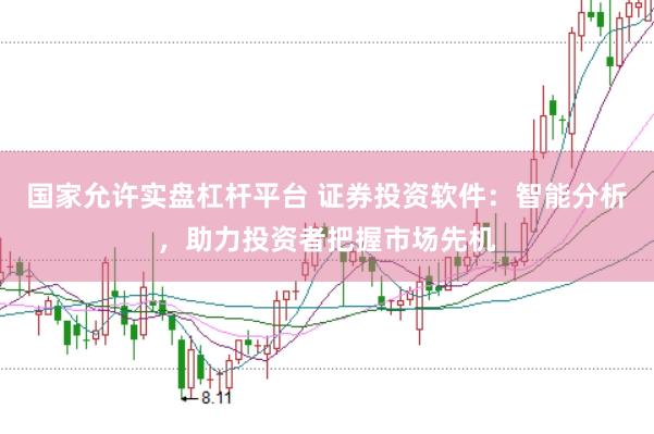 国家允许实盘杠杆平台 证券投资软件：智能分析，助力投资者把握市场先机