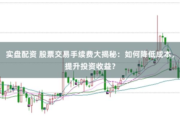 实盘配资 股票交易手续费大揭秘：如何降低成本，提升投资收益？