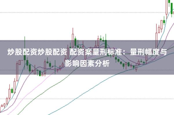 炒股配资炒股配资 配资案量刑标准：量刑幅度与影响因素分析