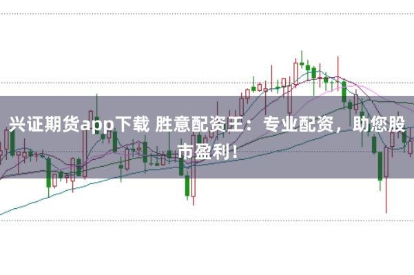 兴证期货app下载 胜意配资王：专业配资，助您股市盈利！