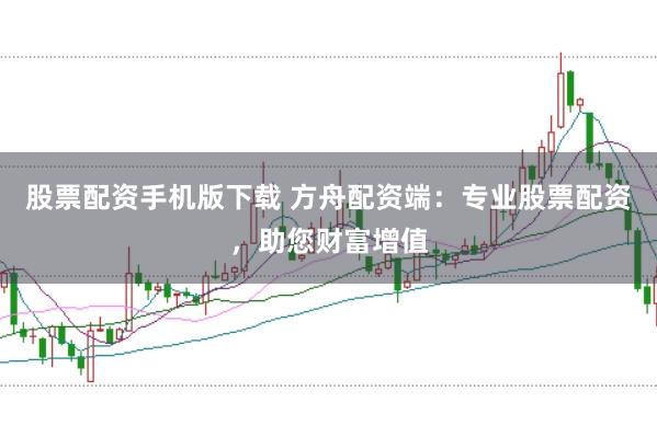 股票配资手机版下载 方舟配资端：专业股票配资，助您财富增值