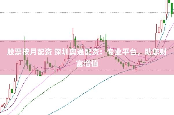 股票按月配资 深圳奥通配资：专业平台，助您财富增值