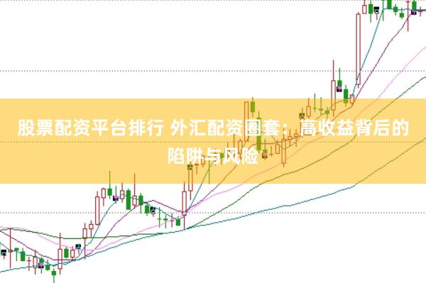 股票配资平台排行 外汇配资圈套：高收益背后的陷阱与风险
