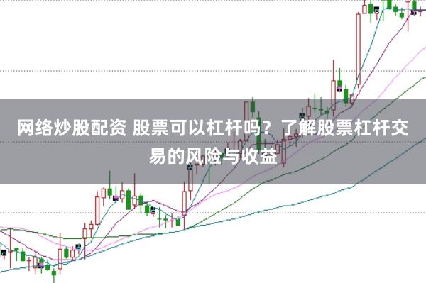 网络炒股配资 股票可以杠杆吗？了解股票杠杆交易的风险与收益