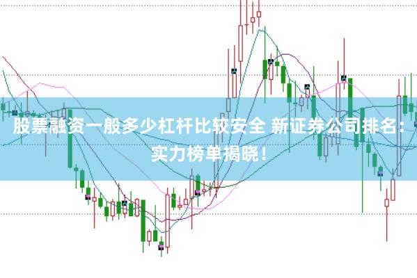 股票融资一般多少杠杆比较安全 新证券公司排名：实力榜单揭晓！