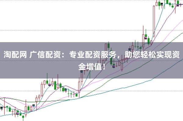 淘配网 广信配资：专业配资服务，助您轻松实现资金增值！