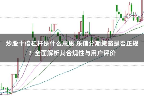 炒股十倍杠杆是什么意思 乐信分期策略是否正规？全面解析其合规性与用户评价