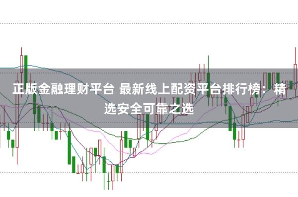 正版金融理财平台 最新线上配资平台排行榜：精选安全可靠之选