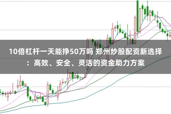 10倍杠杆一天能挣50万吗 郑州炒股配资新选择：高效、安全、灵活的资金助力方案