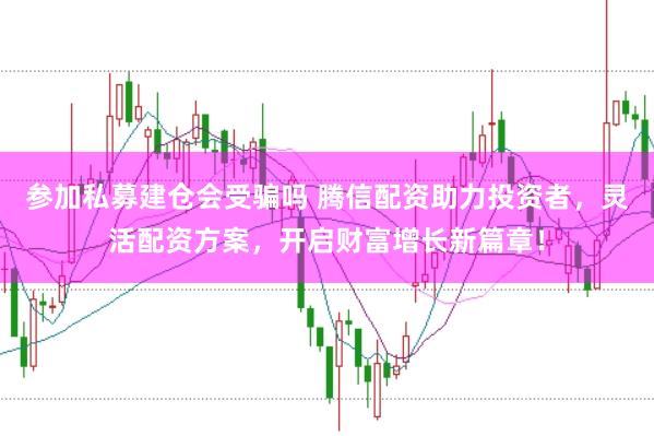 参加私募建仓会受骗吗 腾信配资助力投资者，灵活配资方案，开启财富增长新篇章！