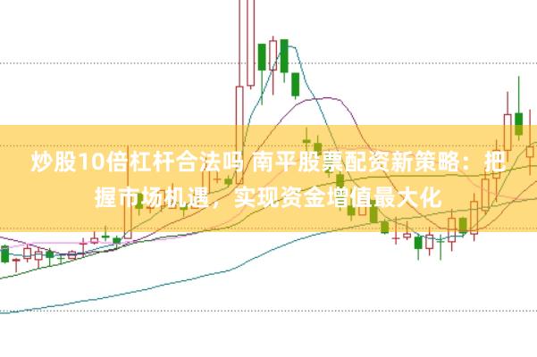 炒股10倍杠杆合法吗 南平股票配资新策略：把握市场机遇，实现资金增值最大化